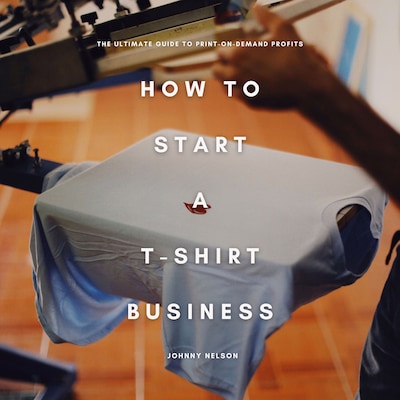 How to Start a T-Shirt Business: The Ultimate Guide to Print-on-Demand Profits – omslag til lydbogen af Johnny Nelson