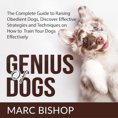 Genius of Dogs: The Complete Guide to Raising Obedient Dogs, Discover Effective Strategies and Techniques on How to Train Your Dogs Effectively
