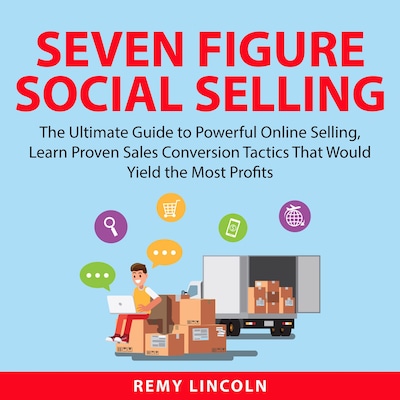 Seven Figure Social Selling: The Ultimate Guide to Powerful Online Selling, Learn Proven Sales Conversion Tactics That Would Yield the Most Profits