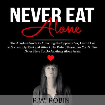 Never Eat Alone: The Absolute Guide to Attracting the Opposite Sex, Learn How to Successfully Meet and Attract The Perfect Person For You So You Never Have To Do Anything Alone Again