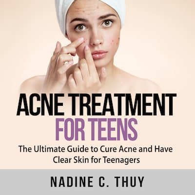 Acne Treatment for Teens: The Ultimate Guide to Cure Acne and Have Clear Skin for Teenagers