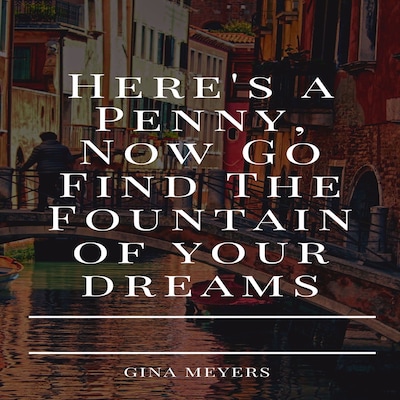 Here Is  A Penny, Now Go Find The Fountain of Your Dreams