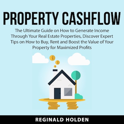 Property Cashflow: The Ultimate Guide on How to Generate Income Through Your Real Estate Properties, Discover Expert Tips on How to Buy, Rent and Boost the Value of Your Property for Maximized Profits