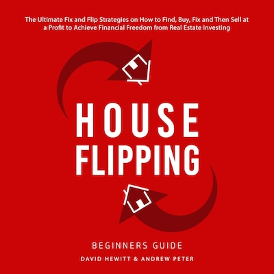 House Flipping - Beginners Guide: The Ultimate Fix and Flip Strategies on How to Find, Buy, Fix, and Then Sell at a Profit to Achieve Financial Freedom from Real Estate Investing