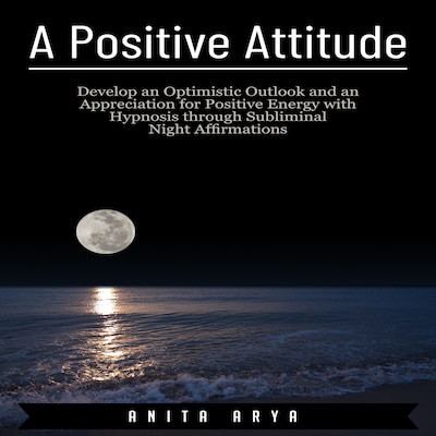 A Positive Attitude: Develop an Optimistic Outlook and an Appreciation for Positive Energy with Hypnosis through Subliminal Night Affirmations – omslag til lydbogen af Anita Arya