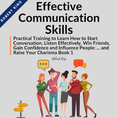 Effective Communication Skills: Practical Training to Learn How to Start Conversation, Listen Effectively, Win Friends, Gain Confidence and Influence People and Raise Your Charisma