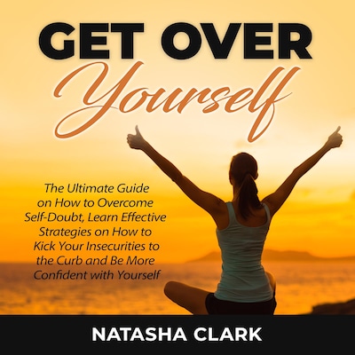 Get Over Yourself: The Ultimate Guide on How to Overcome Self-Doubt, Learn Effective Strategies on How to Kick Your Insecurities to the Curb and Be More Confident with Yourself