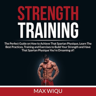Strength Training: The Perfect Guide on How to Achieve That Spartan Physique, Learn The Best Practices, Training and Exercises to Build Your Strength and Have That Spartan Physique You're Dreaming of