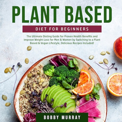 Plant Based Diet for Beginners: The Ultimate Dieting Guide for Proven Health Benefits and Improve Weight Loss for Men & Women by Switching to a Plant Based & Vegan Lifestyle, Delicious Recipes Included!