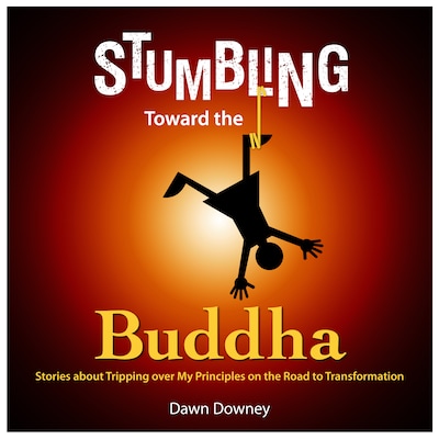 Stumbling Toward the Buddha: Stories about Tripping over My Principles on the Road to Transformation