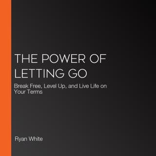 The Power of Letting Go: Break Free, Level Up, and Live Life on Your Terms