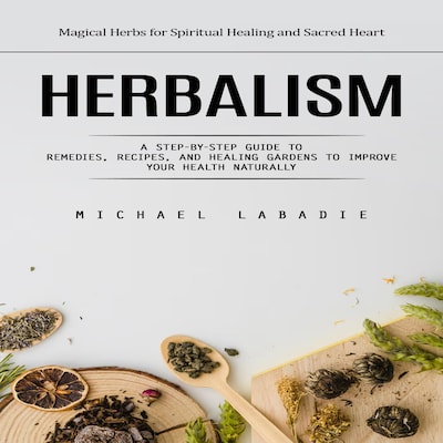 Herbalism: Magical Herbs for Spiritual Healing and Sacred Heart (A Step-by-step Guide to Remedies, Recipes, and Healing Gardens to Improve Your Health Naturally) – omslag til lydbogen af Marcus g, Michael Labadie