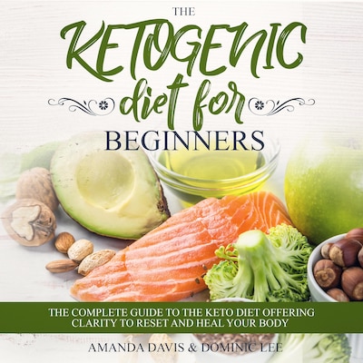 The Ketogenic Diet for Beginners: The Complete Guide to the Keto Diet Offering Clarity to Reset and Heal your Body