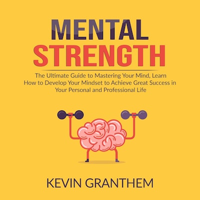 Mental Strength: The Ultimate Guide to Mastering Your Mind, Learn How to Develop Your Mindset to Achieve Great Success in your Personal and Professional Life