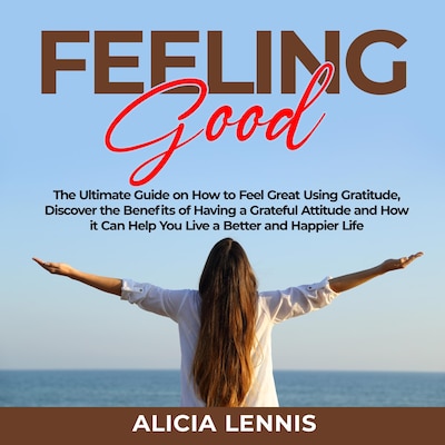 Feeling Good: The Ultimate Guide on How to Feel Great Using Gratitude, Discover the Benefits of Having a Grateful Attitude and How it Can Help You Live a Better and Happier Life – omslag til lydbogen af Alicia Lennis