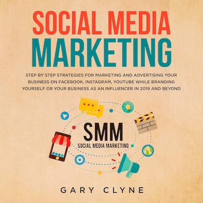 Social Media Marketing: The Practical Step by Step Guide to Marketing and Advertising Your Business on Facebook, Instagram, YouTube& Branding Yourself or Your Business as an Influencer In 2019& Beyond