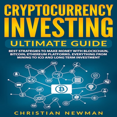 Cryptocurrency Investing Ultimate Guide: Best Strategies To Make Money With Blockchain, Bitcoin, Ethereum Platforms. Everything from Mining to ICO and Long Term Investment.