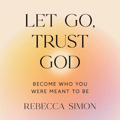 Let Go, Trust God, Become Who You Were Meant To Be