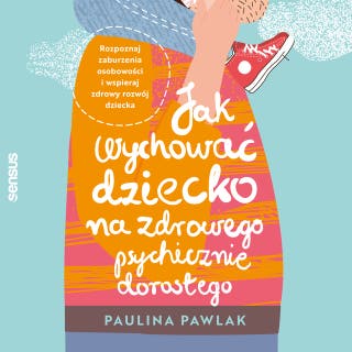 Jak wychować dziecko na zdrowego psychicznie dorosłego. Rozpoznaj zaburzenia osobowości i wspieraj zdrowy rozwój dziecka – okładka audiobooka, autor Paulina Pawlak