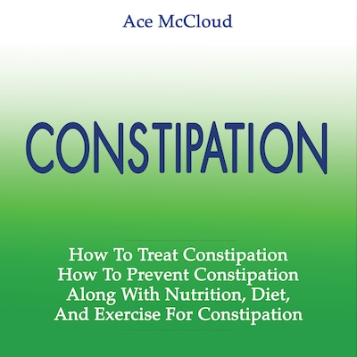 Constipation: How To Treat Constipation: How To Prevent Constipation: Along With Nutrition, Diet, And Exercise For Constipation – omslag til lydbogen af Ace McCloud