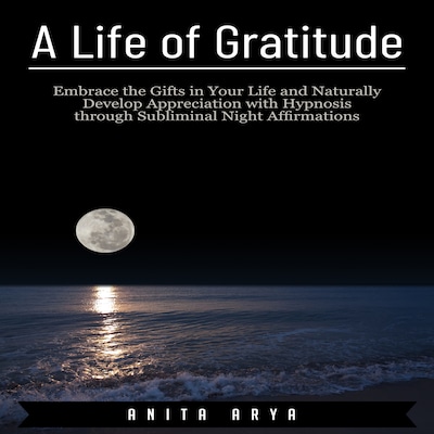A Life of Gratitude: Embrace the Gifts in Your Life and Naturally Develop Appreciation with Hypnosis through Subliminal Night Affirmations