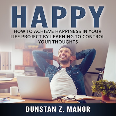 Happy: How to Achieve Happiness In Your Life Project by Learning to Control Your Thoughts