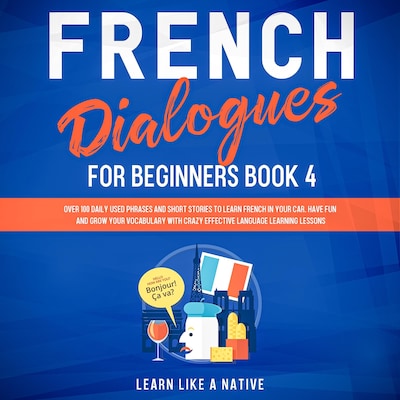 French Dialogues for Beginners Book 4: Over 100 Daily Used Phrases and Short Stories to Learn French in Your Car. Have Fun and Grow Your Vocabulary with Crazy Effective Language Learning Lessons