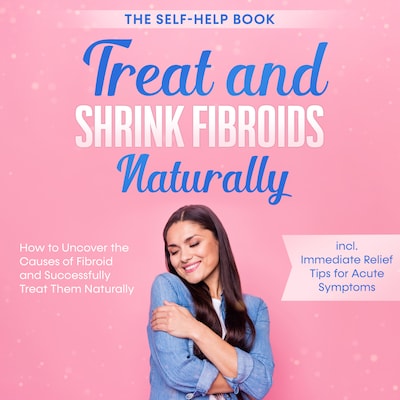 Treat and Shrink Fibroids Naturally – The Self-Help Book: How to Uncover the Causes of Fibroids and Successfully Treat Them Naturally – incl. Immediate Relief Tips for Acute Symptoms – omslag til lydbogen af Elisabeth Cornelsen