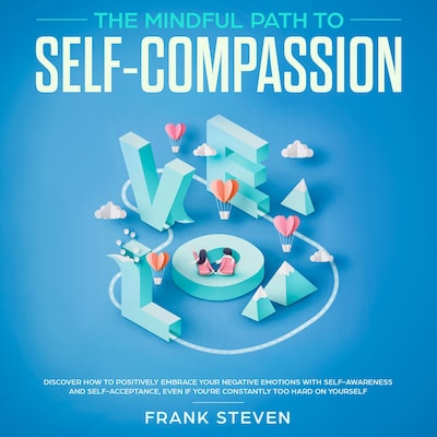 The Mindful Path to self compassion, Discover how to positively embrace your negative emotions with self awareness and self acceptance even if you are constantly hard on your self