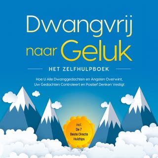Dwangvrij naar Geluk – Het Zelfhulpboek: Hoe U Alle Dwanggedachten en Angsten Overwint, Uw Gedachten Controleert en Positief Denken Vestigt – incl. De 7 Beste Directe Huldtips
