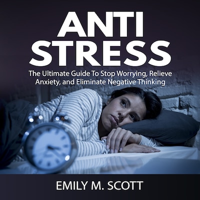 Anti Stress: The Ultimate Guide To Stop Worrying, Relieve Anxiety, and Eliminate Negative Thinking