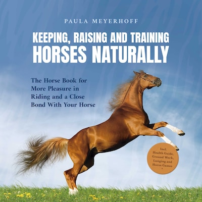 Keeping, Raising and Training Horses Naturally: The Horse Book for More Pleasure in Riding and a Close Bond With Your Horse - Incl. Health Guide, Ground Work, Lunging and Horse Games – omslag til lydbogen af Paula Meyerhoff
