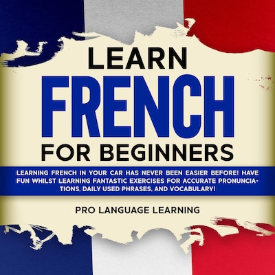 Learn French for Beginners: Learning French in Your Car Has Never Been Easier Before! Have Fun Whilst Learning Fantastic Exercises for Accurate Pronunciations, Daily Used Phrases, and Vocabulary!