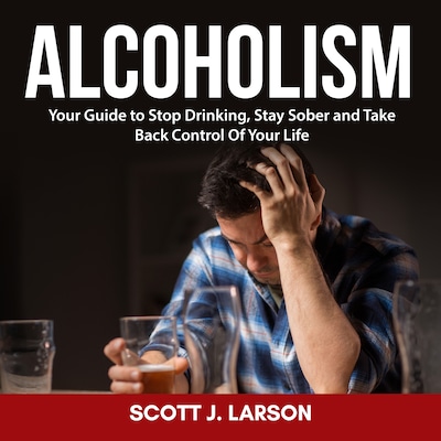 Alcoholism: Your Guide to Stop Drinking, Stay Sober and Take Back Control Of Your Life – omslag til lydbogen af Scott J. Larson