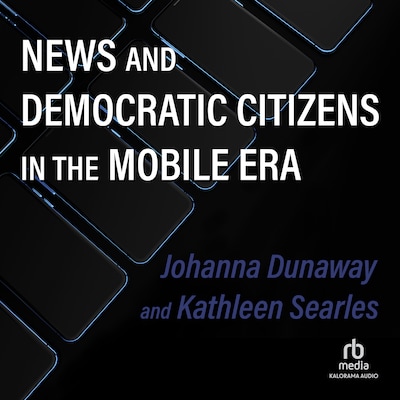 News and Democratic Citizens in the Mobile Era – omslag til lydbogen af Johanna Dunaway, Kathleen Searles