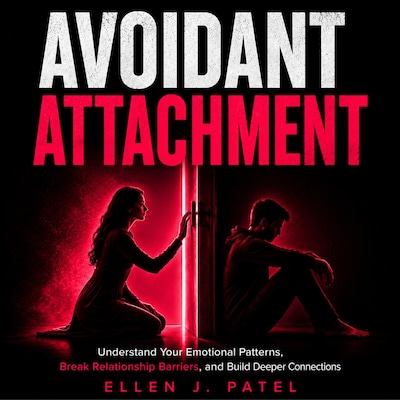 Avoidant Attachment: Understand Your Emotional Patterns, Break Relationship Barriers, and Build Deeper Connections