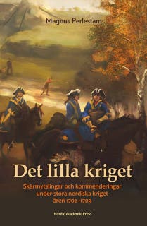 Det lilla kriget : Skärmytslingar och kommenderingar under stora nordiska kriget åren 1702–1709