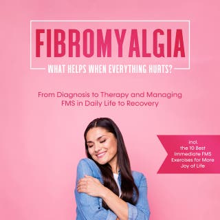 Fibromyalgia: What Helps When Everything Hurts? From Diagnosis to Therapy and Managing FMS in Daily Life to Recovery – Including the 10 Best Immediate FMS Exercises for More Joy of Life