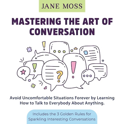 Mastering the Art of Conversation: Avoid Uncomfortable Situations Forever by Learning How to Talk to Everybody About Anything
