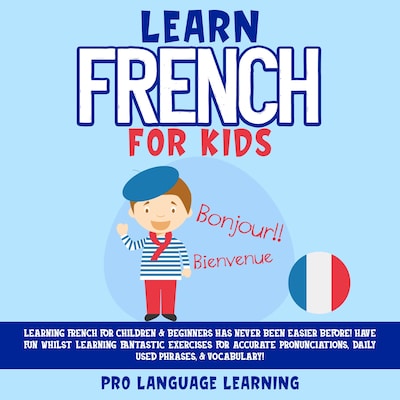Learn French for Kids: Learning French for Children & Beginners Has Never Been Easier Before! Have Fun Whilst Learning Fantastic Exercises for Accurate Pronunciations, Daily Used Phrases, & Vocabulary!