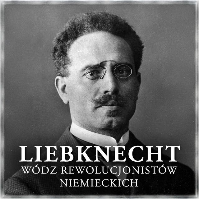 Liebknecht. Wódz rewolucjonistów niemieckich