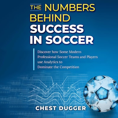 The Numbers Behind Success in Soccer: Discover how Some Modern Professional Soccer Teams and Players Use Analytics to Dominate the Competition