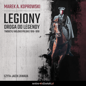 Legiony. Droga do legendy. Tworzyli Wojsko Polskie 1916–1918 – okładka audiobooka, autor Marek A. Koprowski