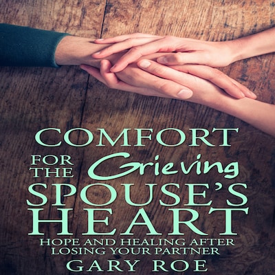 Comfort for the Grieving Spouse's Heart: Hope and Healing After Losing Your Partner