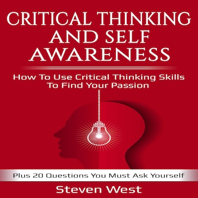 Critical Thinking and Self-Awareness How to Use Critical Thinking Skills to Find Your Passion: Plus 20 Questions You Must Ask Yourself