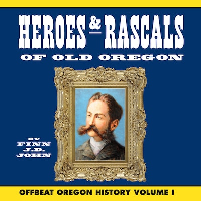 Heroes and Rascals of Old Oregon: Offbeat Oregon History Vol. 1