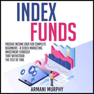 Index Funds: Passive Income Idea for Complete Beginners - A Stock Marketing Investment Strategy that Withstood the Test of Time