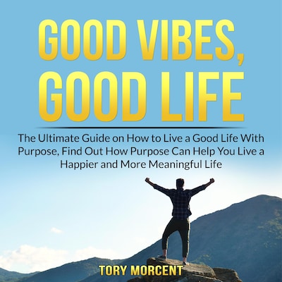 Good Vibes, Good Life: The Ultimate Guide on How to Live a Good Life With Purpose, Find Out How Purpose Can Help You Live a Happier and More Meaningful Life