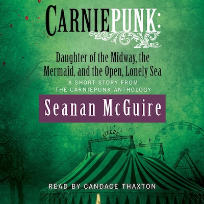 Carniepunk: Daughter of the Midway, the Mermaid, and the Open, Lonely Sea