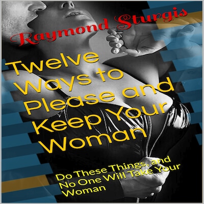 Twelve Ways to Please and Keep Your Woman ( Do These Things, and No One Will Take Your Woman )
